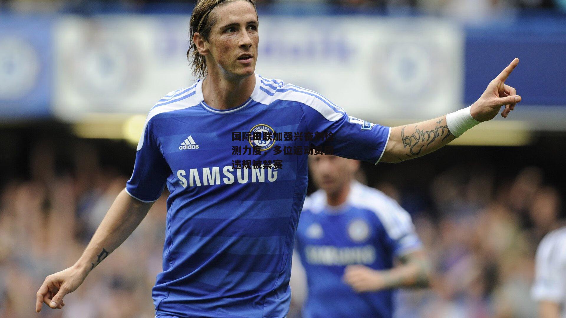 国际田联加强兴奋剂检测力度，多位运动员因违规被禁赛