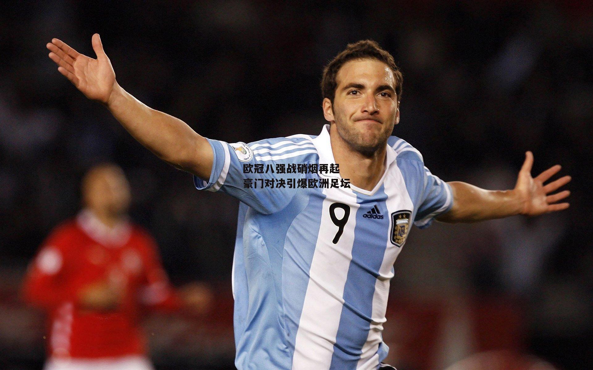 欧冠八强战硝烟再起 豪门对决引爆欧洲足坛