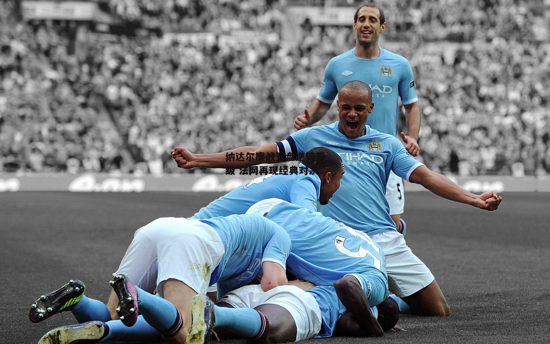 纳达尔鏖战五盘逆转晋级 法网再现经典对决